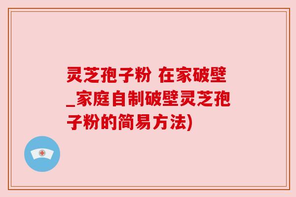 灵芝孢子粉 在家破壁_家庭自制破壁灵芝孢子粉的简易方法) 灵芝孢子粉 在家破壁_家庭自制破壁灵芝孢子粉的简易方法)
