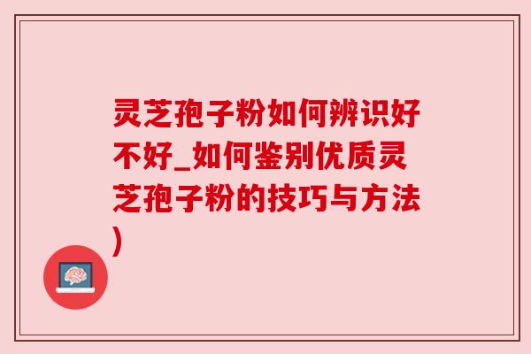 灵芝孢子粉如何辨识好不好_如何鉴别优质灵芝孢子粉的技巧与方法)