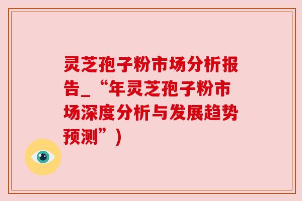 灵芝孢子粉市场分析报告_“年灵芝孢子粉市场深度分析与发展趋势预测”)
