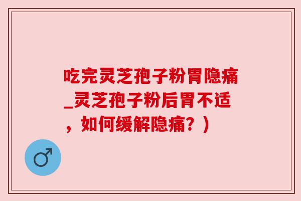 吃完灵芝孢子粉胃隐痛_灵芝孢子粉后胃不适，如何缓解隐痛？)
