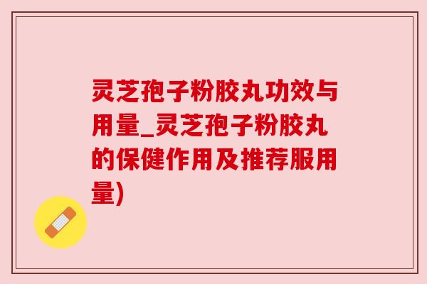 灵芝孢子粉胶丸功效与用量_灵芝孢子粉胶丸的保健作用及推荐服用量) 灵芝孢子粉胶丸功效与用量_灵芝孢子粉胶丸的保健作用及推荐服用量)