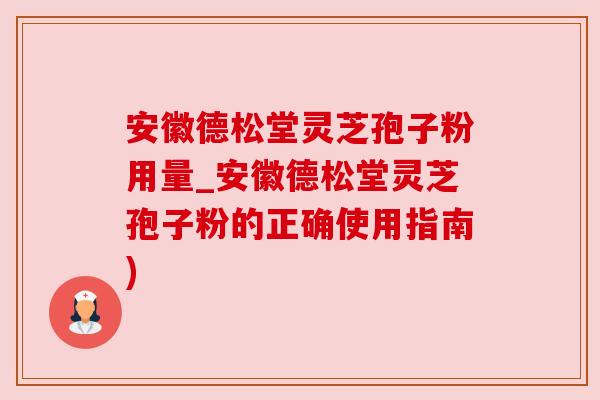安徽德松堂灵芝孢子粉用量_安徽德松堂灵芝孢子粉的正确使用指南)