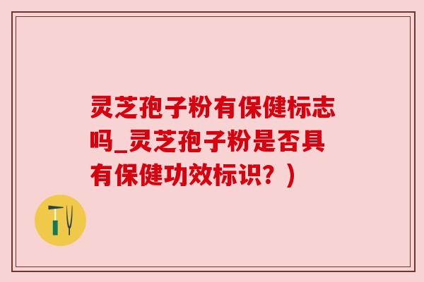 灵芝孢子粉有保健标志吗_灵芝孢子粉是否具有保健功效标识？)