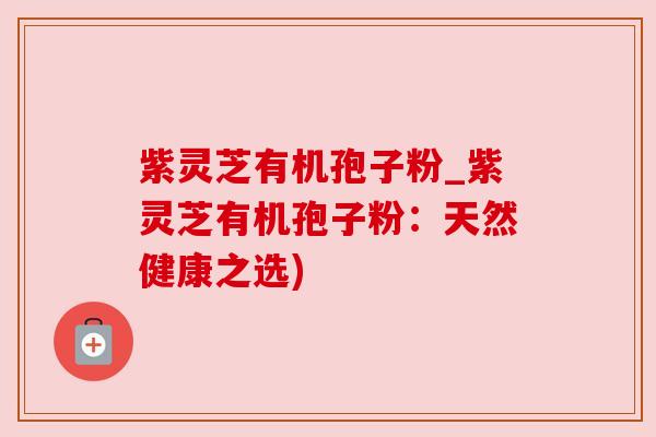 紫灵芝有机孢子粉_紫灵芝有机孢子粉：天然健康之选)