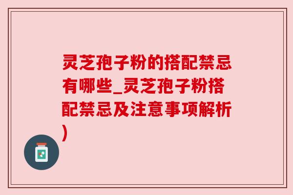 灵芝孢子粉的搭配禁忌有哪些_灵芝孢子粉搭配禁忌及注意事项解析)