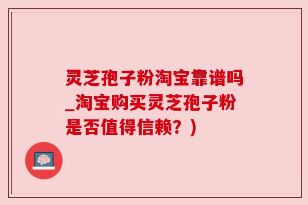 灵芝孢子粉淘宝靠谱吗_淘宝购买灵芝孢子粉是否值得信赖?) 灵芝孢子粉淘宝靠谱吗_淘宝购买灵芝孢子粉是否值得信赖?)