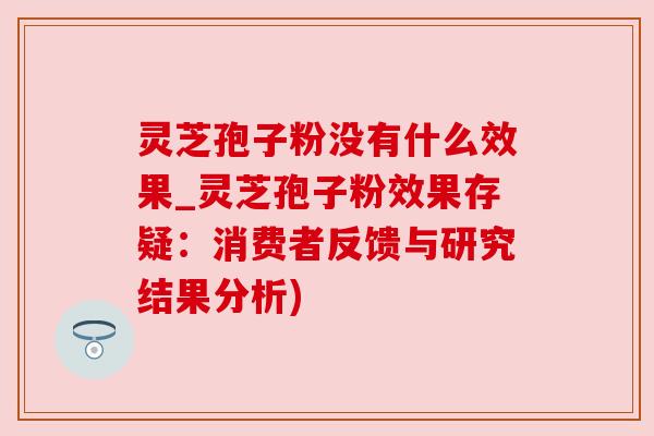灵芝孢子粉没有什么效果_灵芝孢子粉效果存疑：消费者反馈与研究结果分析)
