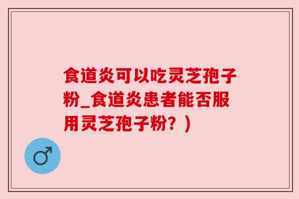 食道炎可以吃灵芝孢子粉_食道炎患者能否服用灵芝孢子粉？)