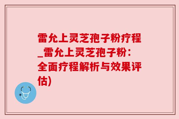 雷允上灵芝孢子粉疗程_雷允上灵芝孢子粉：全面疗程解析与效果评估)