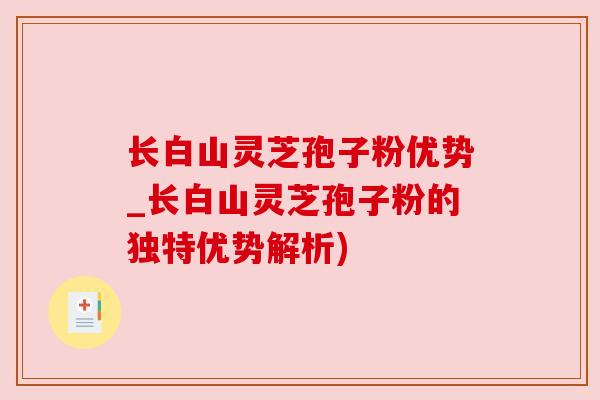 长白山灵芝孢子粉优势_长白山灵芝孢子粉的独特优势解析)