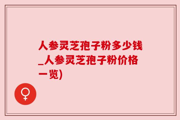 人参灵芝孢子粉多少钱_人参灵芝孢子粉价格一览)