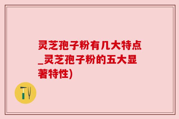 灵芝孢子粉有几大特点_灵芝孢子粉的五大显著特性) 灵芝孢子粉有几大特点_灵芝孢子粉的五大显著特性)