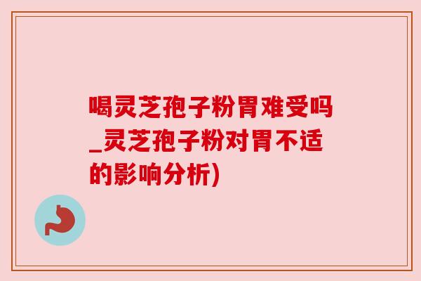 喝灵芝孢子粉胃难受吗_灵芝孢子粉对胃不适的影响分析)