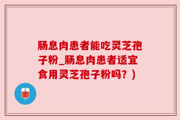 肠息肉患者能吃灵芝孢子粉_肠息肉患者适宜食用灵芝孢子粉吗？)