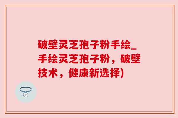 破壁灵芝孢子粉手绘_手绘灵芝孢子粉，破壁技术，健康新选择)