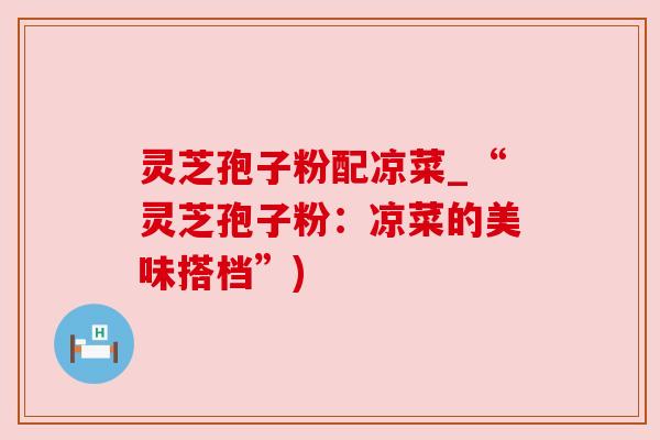 灵芝孢子粉配凉菜_“灵芝孢子粉：凉菜的美味搭档”)