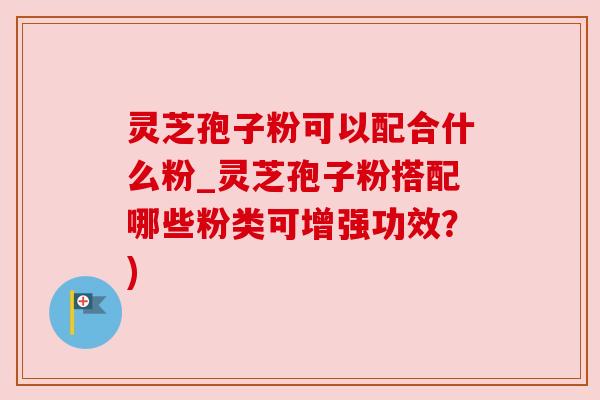 灵芝孢子粉可以配合什么粉_灵芝孢子粉搭配哪些粉类可增强功效?) 灵芝孢子粉可以配合什么粉_灵芝孢子粉搭配哪些粉类可增强功效?)