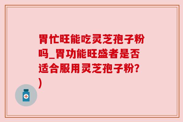 胃忙旺能吃灵芝孢子粉吗_胃功能旺盛者是否适合服用灵芝孢子粉？)