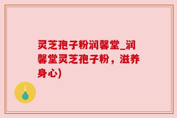 灵芝孢子粉润馨堂_润馨堂灵芝孢子粉，滋养身心)