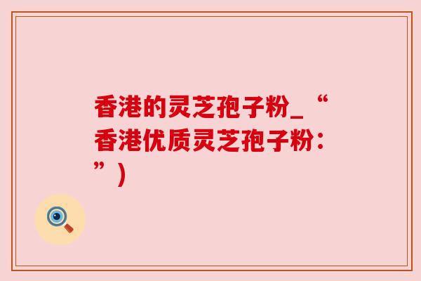香港的灵芝孢子粉_“香港优质灵芝孢子粉：”)