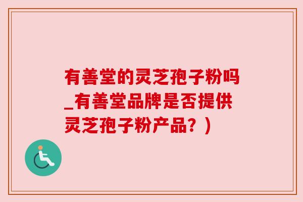 有善堂的灵芝孢子粉吗_有善堂品牌是否提供灵芝孢子粉产品?) 有善堂的灵芝孢子粉吗_有善堂品牌是否提供灵芝孢子粉产品?)