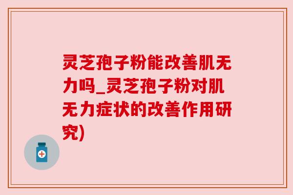 灵芝孢子粉能改善肌无力吗_灵芝孢子粉对肌无力症状的改善作用研究)