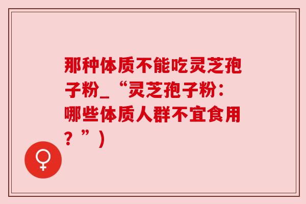 那种体质不能吃灵芝孢子粉_“灵芝孢子粉：哪些体质人群不宜食用？”)