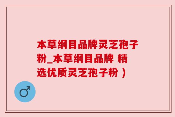 本草纲目品牌灵芝孢子粉_本草纲目品牌 精选优质灵芝孢子粉 )