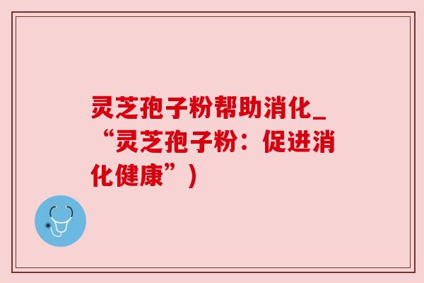 灵芝孢子粉帮助消化_“灵芝孢子粉：促进消化健康”)