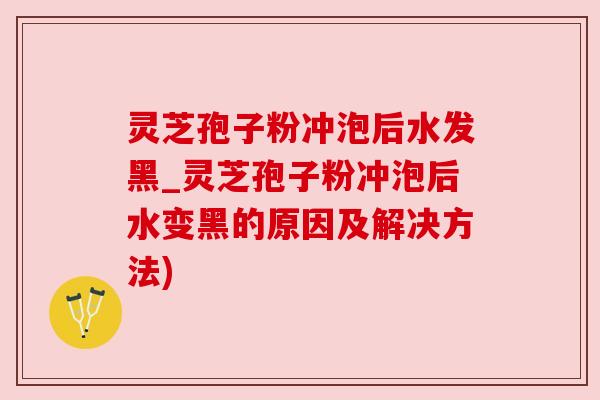 灵芝孢子粉冲泡后水发黑_灵芝孢子粉冲泡后水变黑的原因及解决方法)