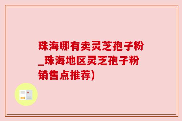 珠海哪有卖灵芝孢子粉_珠海地区灵芝孢子粉销售点推荐)