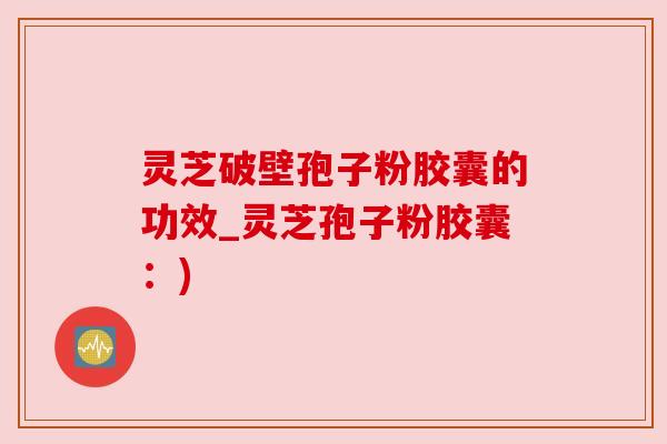 灵芝破壁孢子粉胶囊的功效_灵芝孢子粉胶囊：)