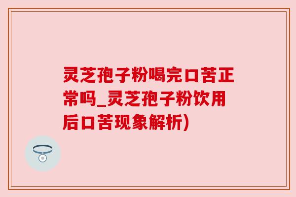 灵芝孢子粉喝完口苦正常吗_灵芝孢子粉饮用后口苦现象解析)