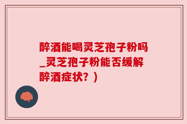 醉酒能喝灵芝孢子粉吗_灵芝孢子粉能否缓解醉酒症状?) 醉酒能喝灵芝孢子粉吗_灵芝孢子粉能否缓解醉酒症状?)