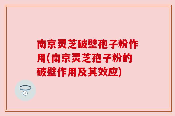 南京灵芝破壁孢子粉作用(南京灵芝孢子粉的破壁作用及其效应)