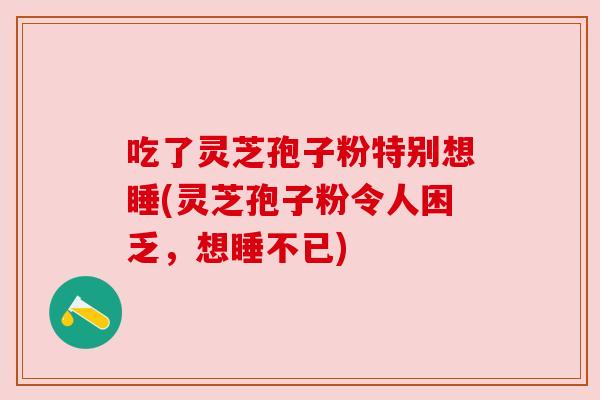 吃了灵芝孢子粉特别想睡(灵芝孢子粉令人困乏，想睡不已)