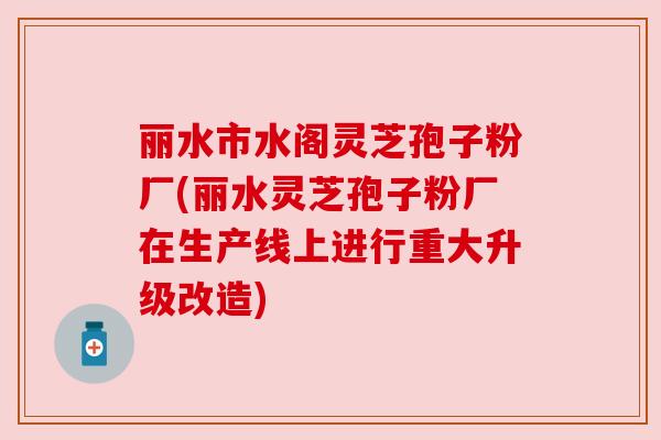 丽水市水阁灵芝孢子粉厂(丽水灵芝孢子粉厂在生产线上进行重大升级改造)