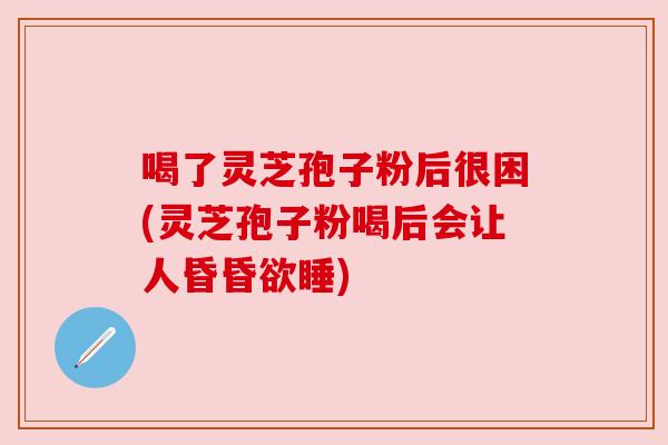 喝了灵芝孢子粉后很困(灵芝孢子粉喝后会让人昏昏欲睡)