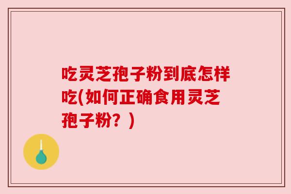 吃灵芝孢子粉到底怎样吃(如何正确食用灵芝孢子粉？)