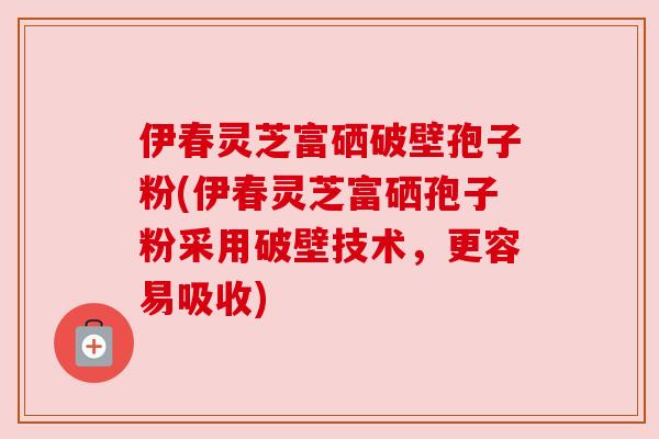 伊春灵芝富硒破壁孢子粉(伊春灵芝富硒孢子粉采用破壁技术，更容易吸收)