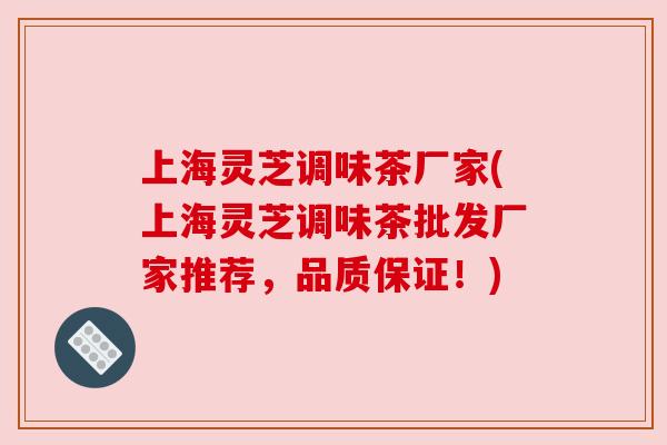 上海灵芝调味茶厂家(上海灵芝调味茶批发厂家推荐,品质保证!) 上海灵芝调味茶厂家(上海灵芝调味茶批发厂家推荐,品质保证!)