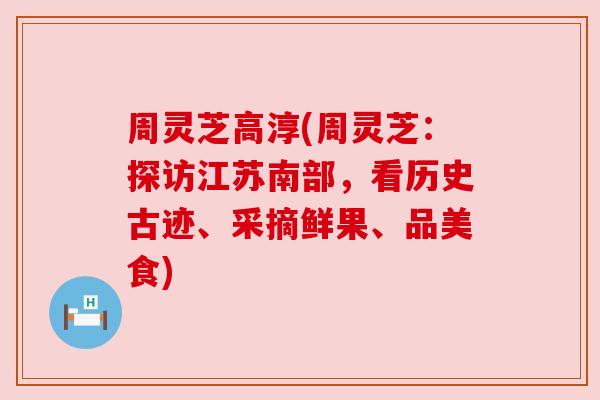 周灵芝高淳(周灵芝:探访江苏南部,看历史古迹、采摘鲜果、品美食) 周灵芝高淳(周灵芝:探访江苏南部,看历史古迹、采摘鲜果、品美食)