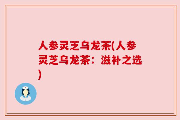 人参灵芝乌龙茶(人参灵芝乌龙茶：滋补之选)
