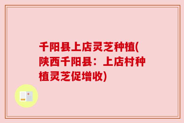 千阳县上店灵芝种植(陕西千阳县：上店村种植灵芝促增收)