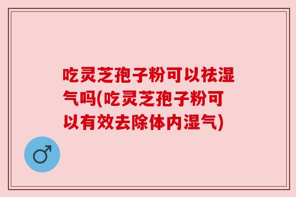 吃灵芝孢子粉可以祛湿气吗(吃灵芝孢子粉可以有效去除体内湿气) 吃灵芝孢子粉可以祛湿气吗(吃灵芝孢子粉可以有效去除体内湿气)