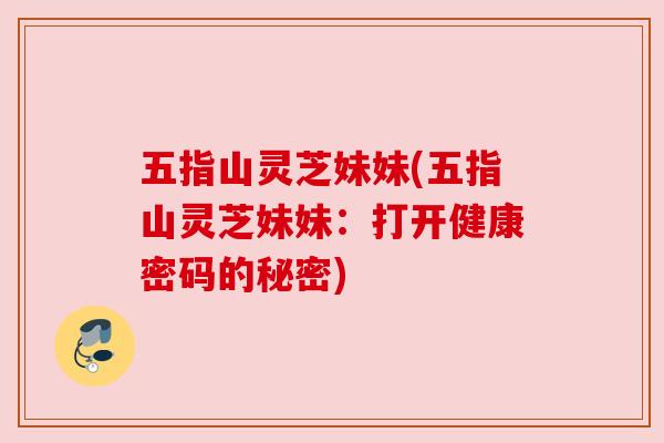 五指山灵芝妹妹(五指山灵芝妹妹：打开健康密码的秘密)