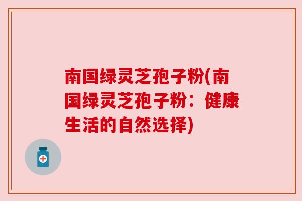 南国绿灵芝孢子粉(南国绿灵芝孢子粉：健康生活的自然选择)