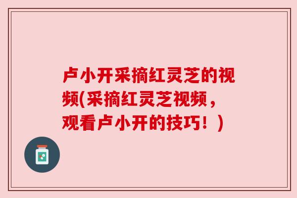 卢小开采摘红灵芝的视频(采摘红灵芝视频，观看卢小开的技巧！)
