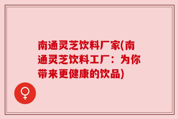 南通灵芝饮料厂家(南通灵芝饮料工厂：为你带来更健康的饮品)