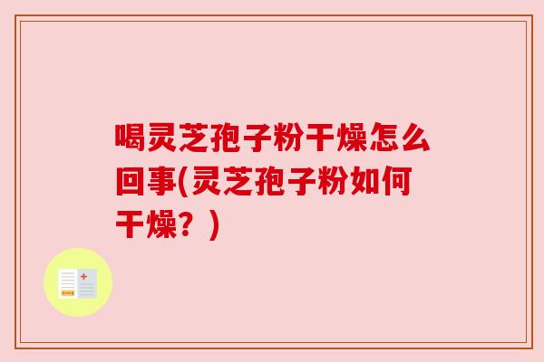 喝灵芝孢子粉干燥怎么回事(灵芝孢子粉如何干燥？)